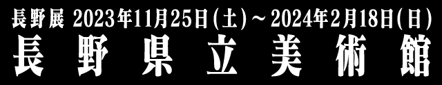 長野展 長野県立美術館 2023年11月25日（土）～2024年2月18日（日）